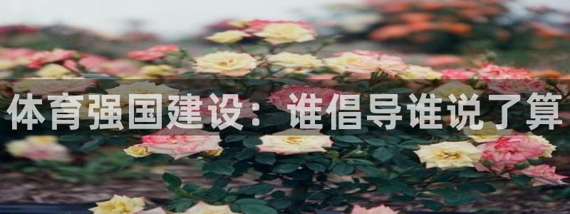 JJB竞技宝官网下载招商电话是多少啊:体育强国建设:谁倡导谁